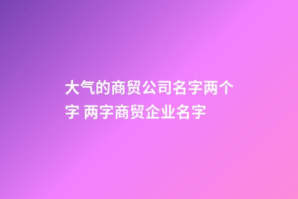 大气的商贸公司名字两个字 两字商贸企业名字-第1张-公司起名-玄机派